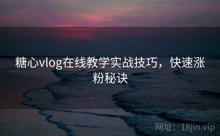 糖心vlog在线教学实战技巧，快速涨粉秘诀