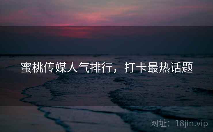 蜜桃传媒人气排行,打卡最热话题 蜜桃传媒人气排行,打卡最热话题