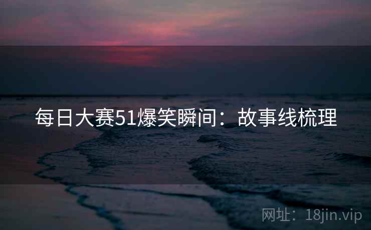 每日大赛51爆笑瞬间：故事线梳理