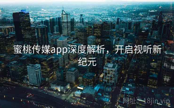 蜜桃传媒app深度解析，开启视听新纪元