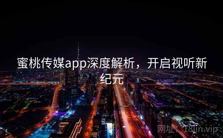 蜜桃传媒app深度解析,开启视听新纪元 蜜桃传媒app深度解析,开启视听新纪元