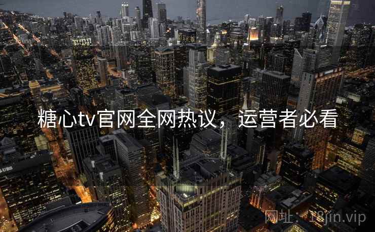 糖心tv官网全网热议，运营者必看