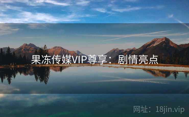果冻传媒VIP尊享:剧情亮点 果冻传媒VIP尊享:剧情亮点