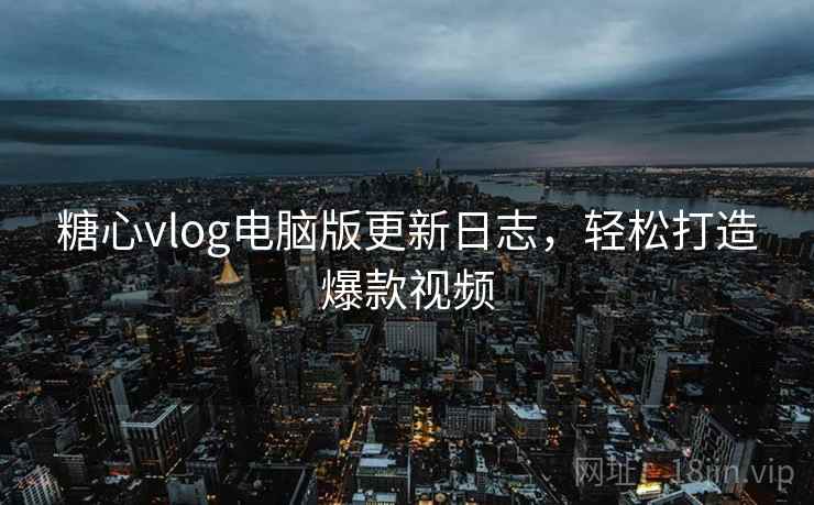 糖心vlog电脑版更新日志，轻松打造爆款视频