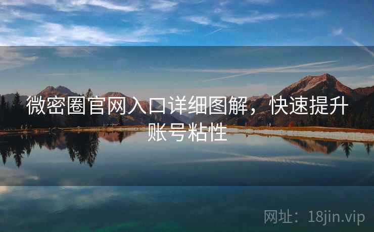 微密圈官网入口详细图解，快速提升账号粘性