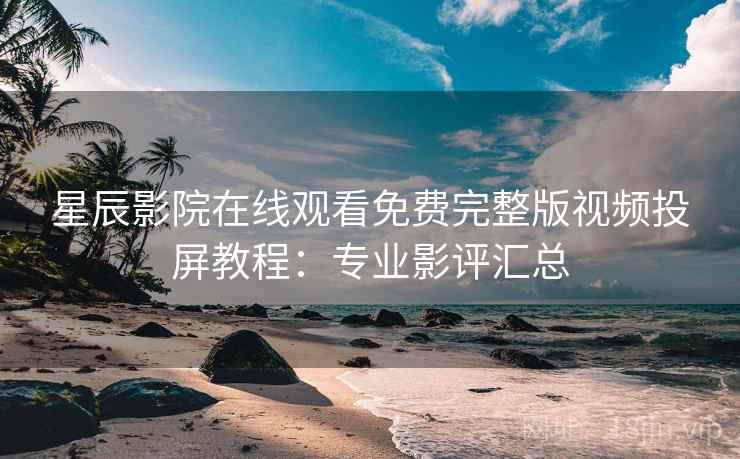 星辰影院在线观看免费完整版视频投屏教程:专业影评汇总 星辰影院在线观看免费完整版视频投屏教程:专业影评汇总