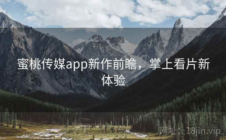 蜜桃传媒app新作前瞻，掌上看片新体验