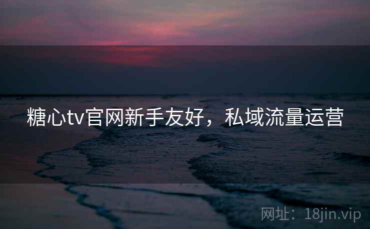 糖心tv官网新手友好，私域流量运营