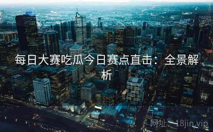 每日大赛吃瓜今日赛点直击：全景解析