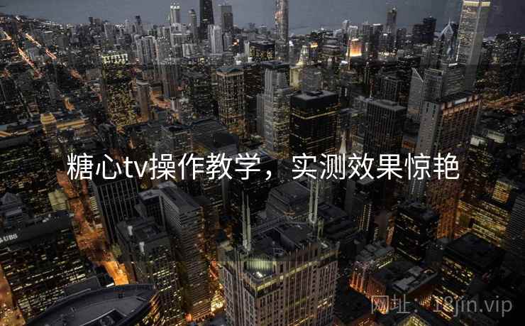糖心tv操作教学，实测效果惊艳