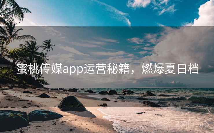 蜜桃传媒app运营秘籍,燃爆夏日档 蜜桃传媒app运营秘籍,燃爆夏日档