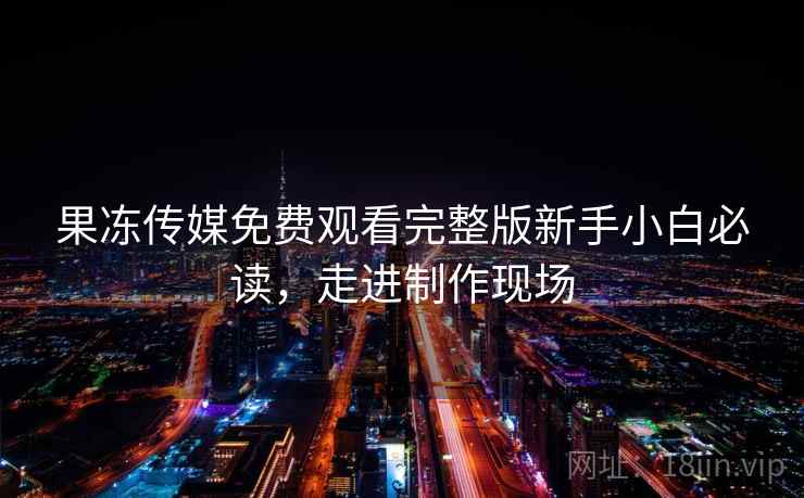 果冻传媒免费观看完整版新手小白必读,走进制作现场 果冻传媒免费观看完整版新手小白必读,走进制作现场