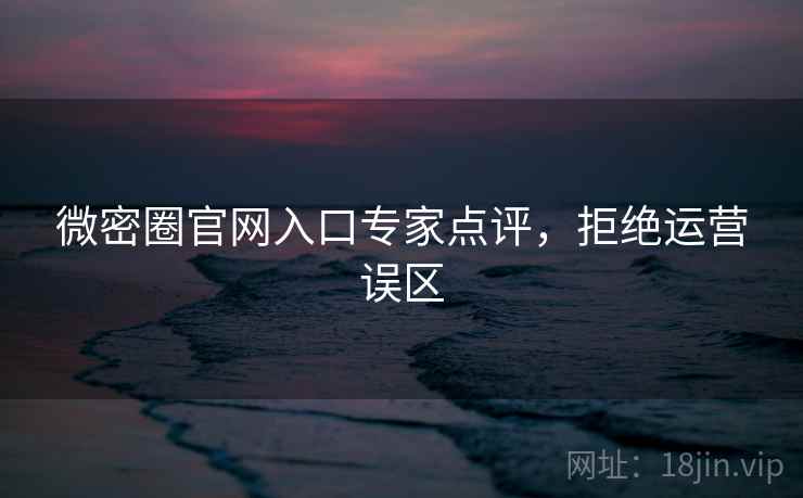 微密圈官网入口专家点评，拒绝运营误区