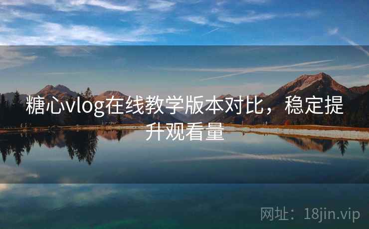 糖心vlog在线教学版本对比，稳定提升观看量