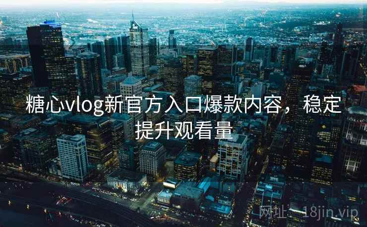 糖心vlog新官方入口爆款内容，稳定提升观看量