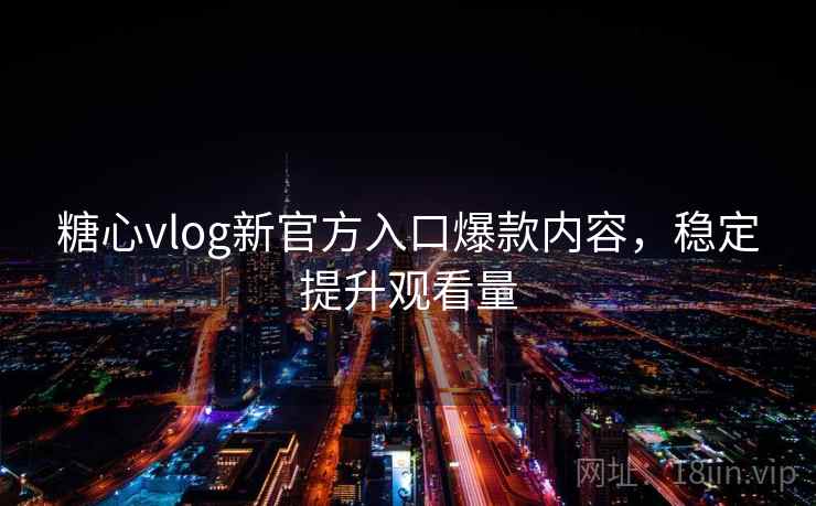 糖心vlog新官方入口爆款内容,稳定提升观看量 糖心vlog新官方入口爆款内容,稳定提升观看量