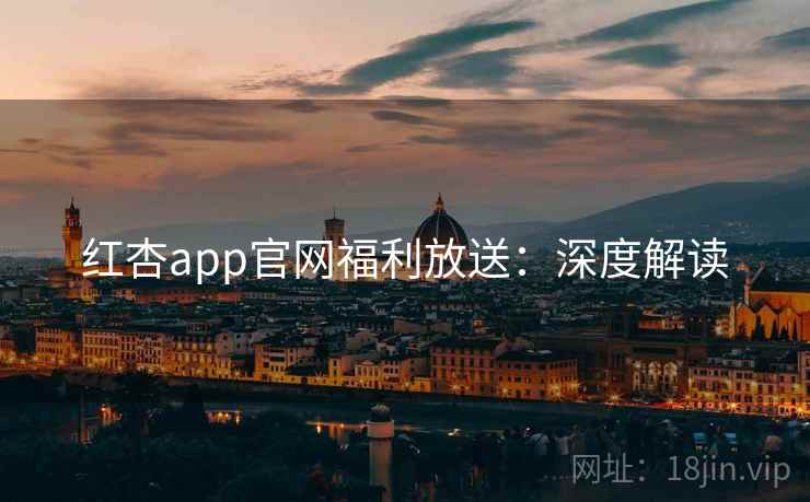 红杏app官网福利放送:深度解读 红杏app官网福利放送:深度解读
