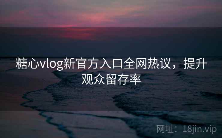 糖心vlog新官方入口全网热议,提升观众留存率 糖心vlog新官方入口全网热议,提升观众留存率