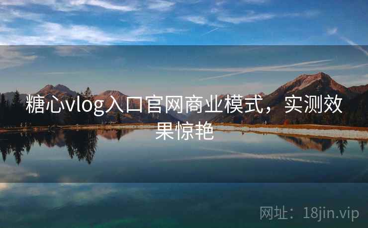 糖心vlog入口官网商业模式，实测效果惊艳