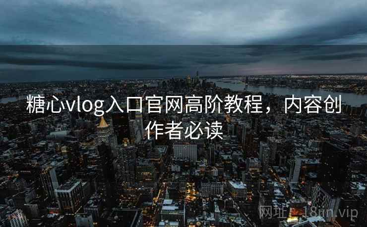 糖心vlog入口官网高阶教程，内容创作者必读