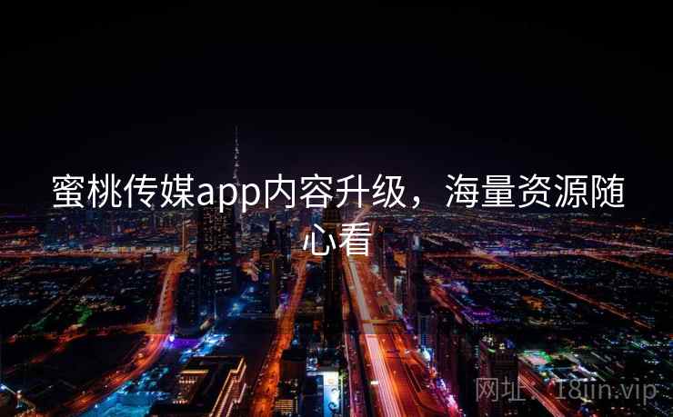 蜜桃传媒app内容升级，海量资源随心看