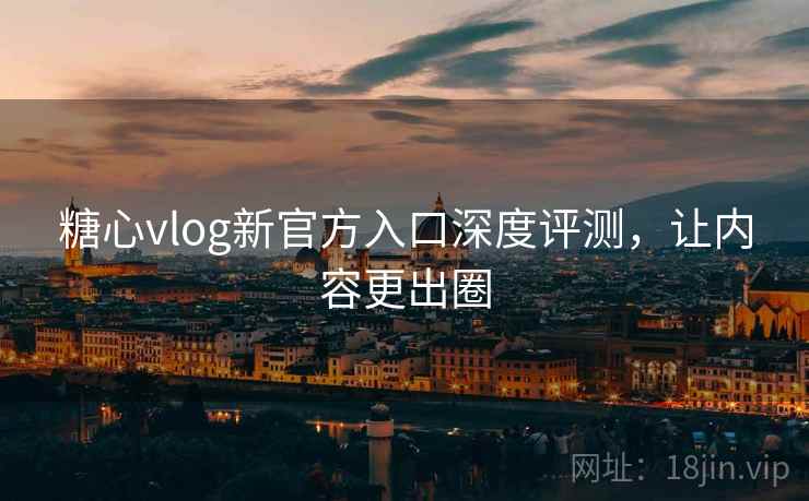 糖心vlog新官方入口深度评测,让内容更出圈 糖心vlog新官方入口深度评测,让内容更出圈
