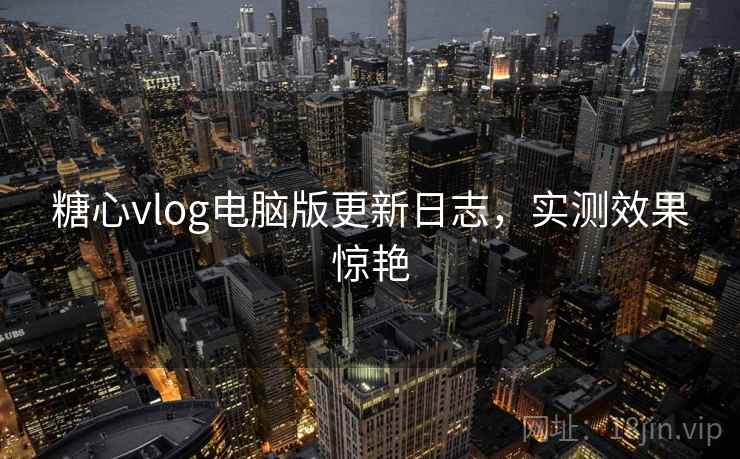 糖心vlog电脑版更新日志，实测效果惊艳