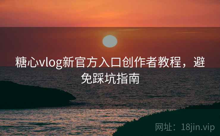 糖心vlog新官方入口创作者教程，避免踩坑指南
