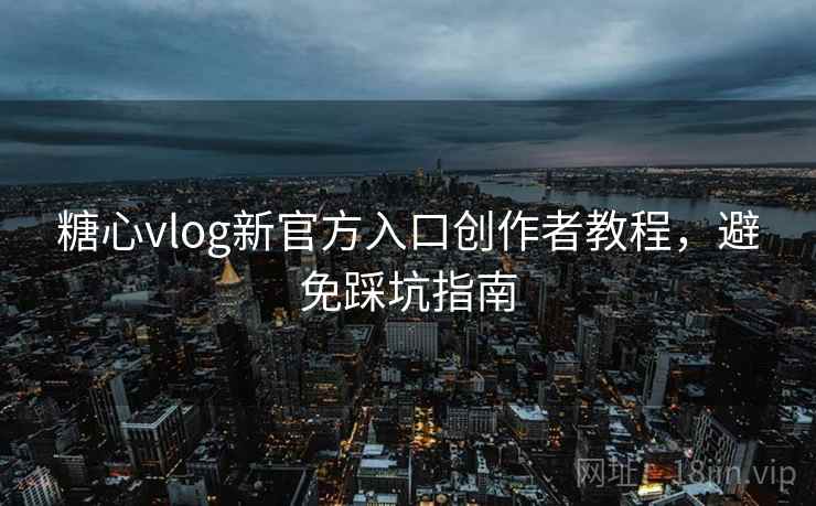 糖心vlog新官方入口创作者教程，避免踩坑指南