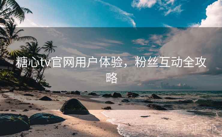 糖心tv官网用户体验，粉丝互动全攻略
