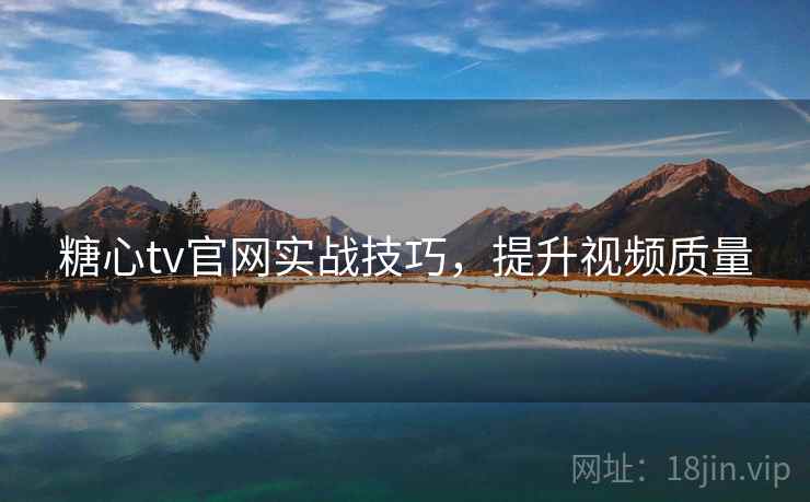 糖心tv官网实战技巧，提升视频质量